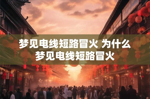 梦见电线短路冒火 为什么梦见电线短路冒火 梦见电线短路冒火 为什么梦见电线短路冒火