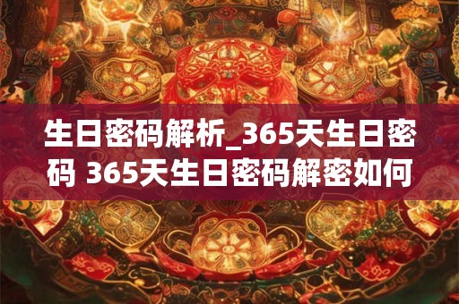 生日密码解析_365天生日密码 365天生日密码解密如何 生日密码解析_365天生日密码 365天生日密码解密如何