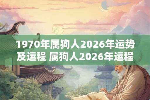 1970年属狗人2026年运势及运程 属狗人2026年运程如何 1970年属狗人2026年运势及运程 属狗人2026年运程如何