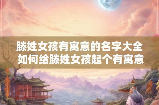 滕姓女孩有寓意的名字大全 如何给滕姓女孩起个有寓意的名字