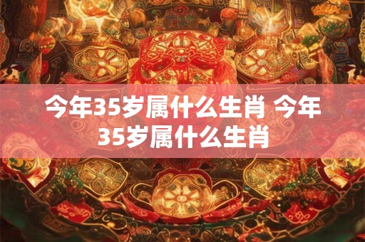 今年35岁属什么生肖 今年35岁属什么生肖 今年35岁属什么生肖 今年35岁属什么生肖