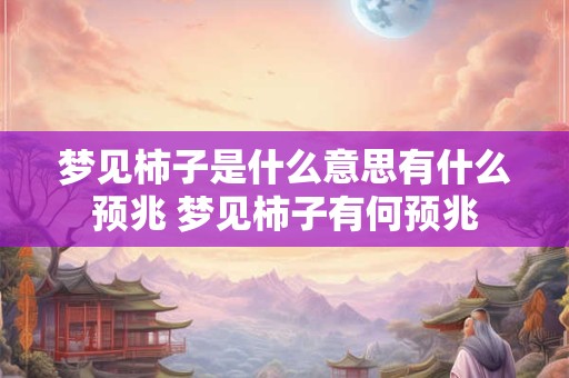 梦见柿子是什么意思有什么预兆 梦见柿子有何预兆 梦见柿子是什么意思有什么预兆 梦见柿子有何预兆