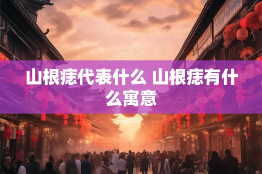 山根痣代表什么 山根痣有什么寓意