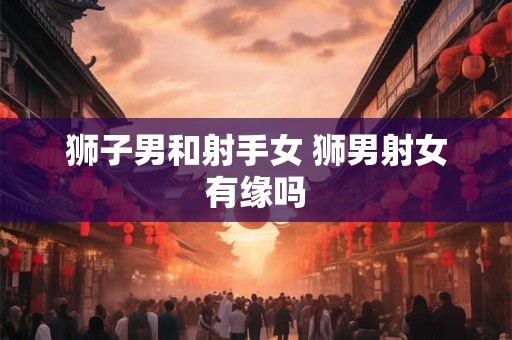 狮子男和射手女 狮男射女有缘吗