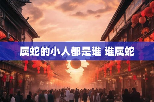 属蛇的小人都是谁 谁属蛇