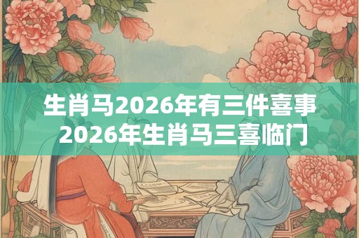 生肖马2026年有三件喜事 2026年生肖马三喜临门 生肖马2026年有三件喜事 2026年生肖马三喜临门