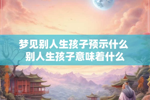 梦见别人生孩子预示什么 别人生孩子意味着什么