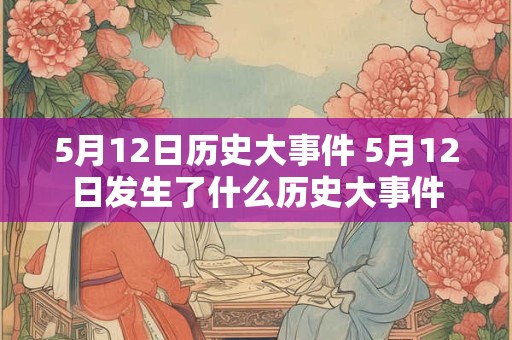 5月12日历史大事件 5月12日发生了什么历史大事件 5月12日历史大事件 5月12日发生了什么历史大事件