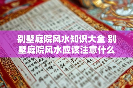 别墅庭院风水知识大全 别墅庭院风水应该注意什么 别墅庭院风水知识大全 别墅庭院风水应该注意什么
