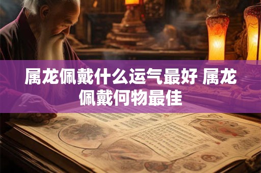 属龙佩戴什么运气最好 属龙佩戴何物最佳