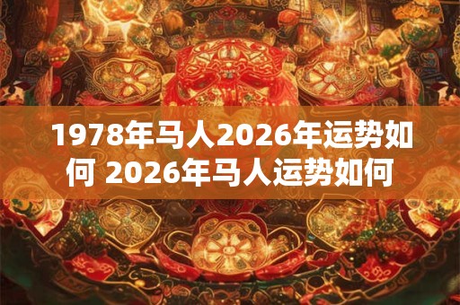 1978年马人2026年运势如何 2026年马人运势如何