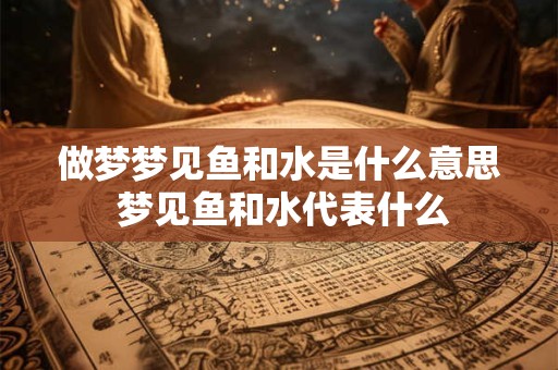 做梦梦见鱼和水是什么意思 梦见鱼和水代表什么 做梦梦见鱼和水是什么意思 梦见鱼和水代表什么