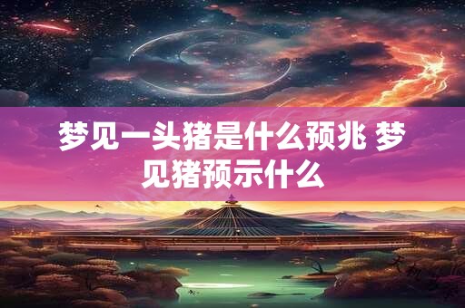 梦见一头猪是什么预兆 梦见猪预示什么 梦见一头猪是什么预兆 梦见猪预示什么