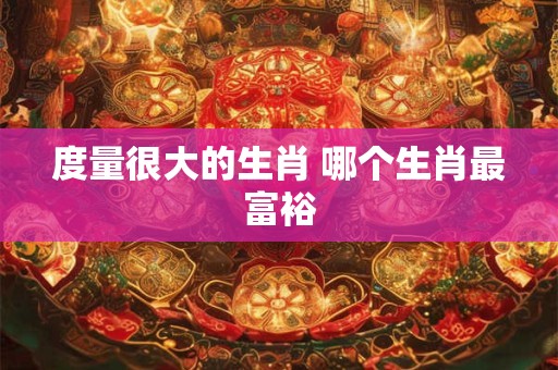 度量很大的生肖 哪个生肖最富裕