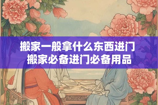 搬家一般拿什么东西进门 搬家必备进门必备用品 搬家一般拿什么东西进门 搬家必备进门必备用品