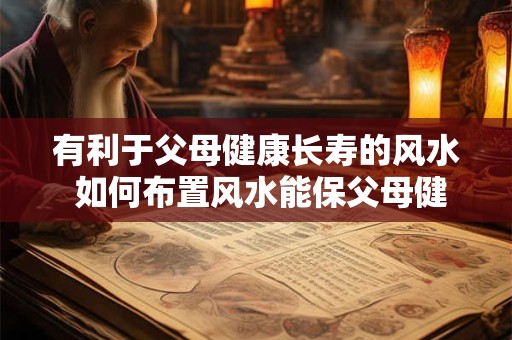有利于父母健康长寿的风水 如何布置风水能保父母健康长寿
