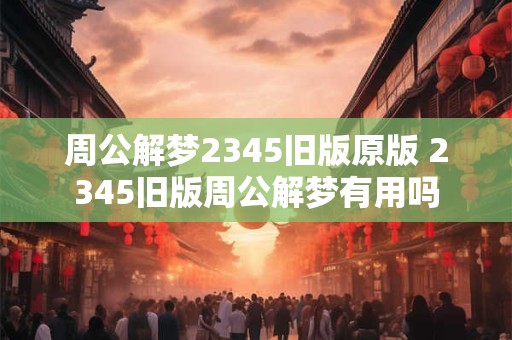 周公解梦2345旧版原版 2345旧版周公解梦有用吗