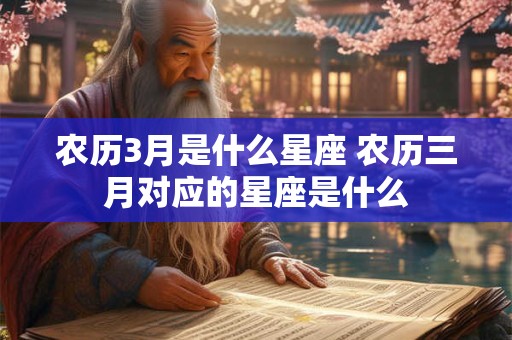 农历3月是什么星座 农历三月对应的星座是什么 农历3月是什么星座 农历三月对应的星座是什么