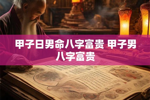 甲子日男命八字富贵 甲子男八字富贵 甲子日男命八字富贵 甲子男八字富贵