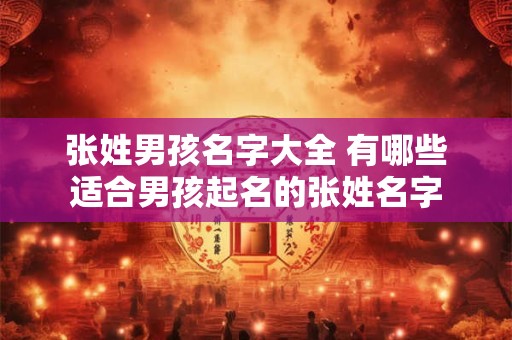 张姓男孩名字大全 有哪些适合男孩起名的张姓名字 张姓男孩名字大全 有哪些适合男孩起名的张姓名字