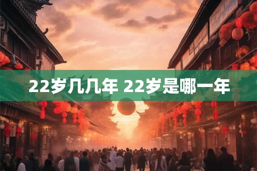 22岁几几年 22岁是哪一年 22岁几几年 22岁是哪一年