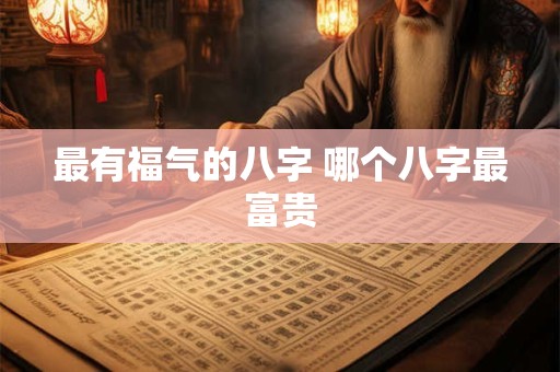 最有福气的八字 哪个八字最富贵 最有福气的八字 哪个八字最富贵