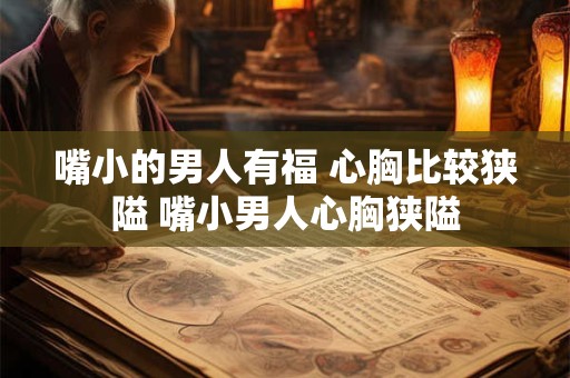 嘴小的男人有福 心胸比较狭隘 嘴小男人心胸狭隘 嘴小的男人有福 心胸比较狭隘 嘴小男人心胸狭隘