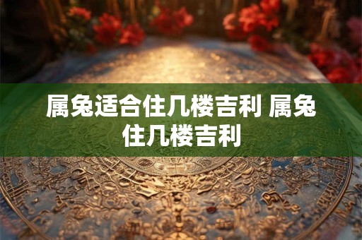 属兔适合住几楼吉利 属兔住几楼吉利 属兔适合住几楼吉利 属兔住几楼吉利