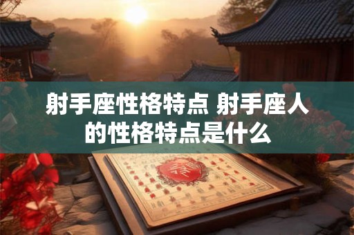 射手座性格特点 射手座人的性格特点是什么 射手座性格特点 射手座人的性格特点是什么