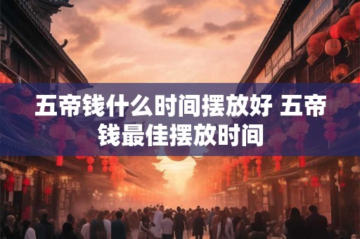 五帝钱什么时间摆放好 五帝钱最佳摆放时间