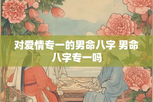 对爱情专一的男命八字 男命八字专一吗 对爱情专一的男命八字 男命八字专一吗