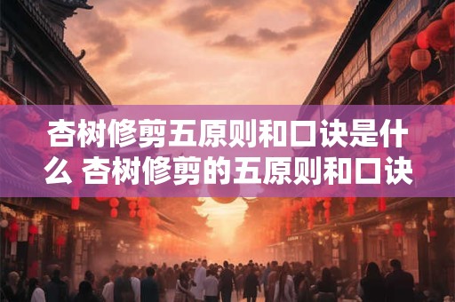 杏树修剪五原则和口诀是什么 杏树修剪的五原则和口诀是什么 杏树修剪五原则和口诀是什么 杏树修剪的五原则和口诀是什么