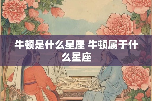 牛顿是什么星座 牛顿属于什么星座 牛顿是什么星座 牛顿属于什么星座