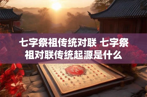 七字祭祖传统对联 七字祭祖对联传统起源是什么