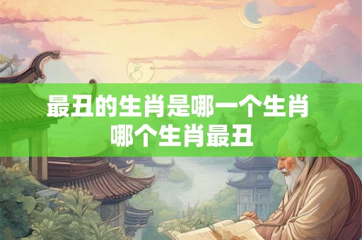 最丑的生肖是哪一个生肖 哪个生肖最丑