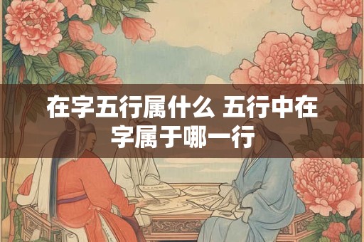 在字五行属什么 五行中在字属于哪一行