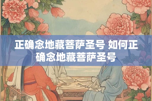 正确念地藏菩萨圣号 如何正确念地藏菩萨圣号