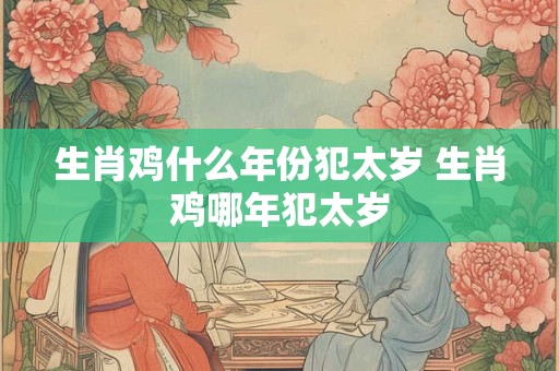 生肖鸡什么年份犯太岁 生肖鸡哪年犯太岁