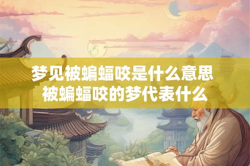 梦见被蝙蝠咬是什么意思 被蝙蝠咬的梦代表什么 梦见被蝙蝠咬是什么意思 被蝙蝠咬的梦代表什么