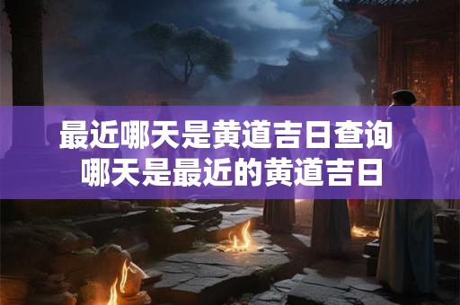 最近哪天是黄道吉日查询 哪天是最近的黄道吉日 最近哪天是黄道吉日查询 哪天是最近的黄道吉日