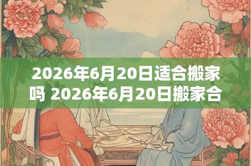 2026年6月20日适合搬家吗 2026年6月20日搬家合适吗 2026年6月20日适合搬家吗 2026年6月20日搬家合适吗