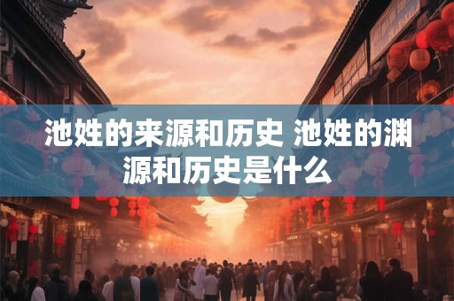 池姓的来源和历史 池姓的渊源和历史是什么