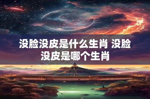 没脸没皮是什么生肖 没脸没皮是哪个生肖 没脸没皮是什么生肖 没脸没皮是哪个生肖