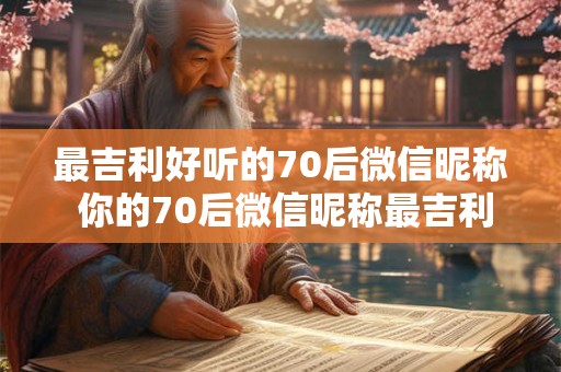 最吉利好听的70后微信昵称 你的70后微信昵称最吉利好听吗