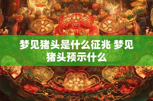 梦见猪头是什么征兆 梦见猪头预示什么