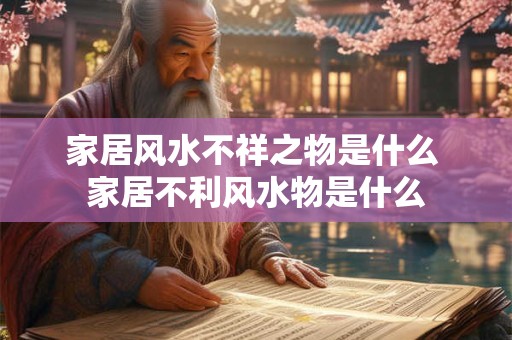 家居风水不祥之物是什么 家居不利风水物是什么 家居风水不祥之物是什么 家居不利风水物是什么