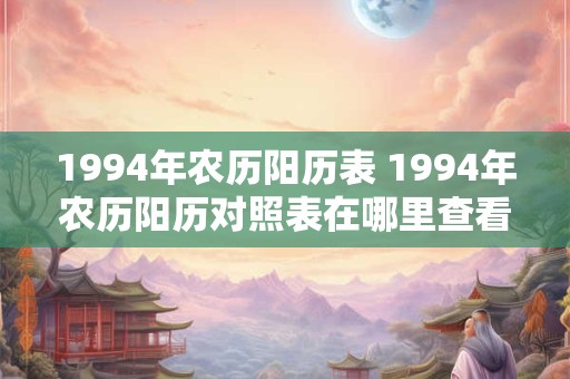 1994年农历阳历表 1994年农历阳历对照表在哪里查看 1994年农历阳历表 1994年农历阳历对照表在哪里查看