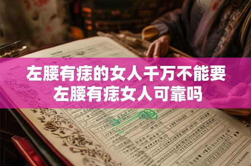 左腰有痣的女人千万不能要 左腰有痣女人可靠吗 左腰有痣的女人千万不能要 左腰有痣女人可靠吗