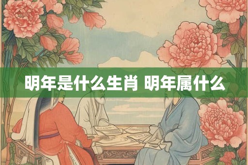 明年是什么生肖 明年属什么