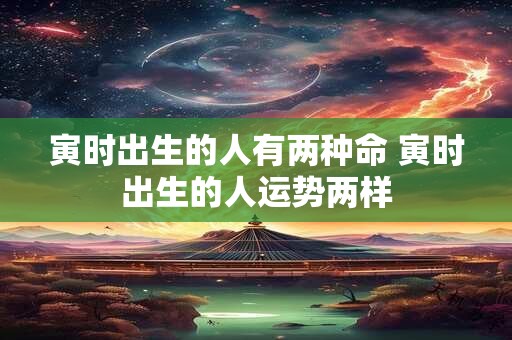 寅时出生的人有两种命 寅时出生的人运势两样 寅时出生的人有两种命 寅时出生的人运势两样